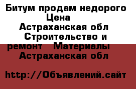 Битум продам недорого › Цена ­ 1 - Астраханская обл. Строительство и ремонт » Материалы   . Астраханская обл.